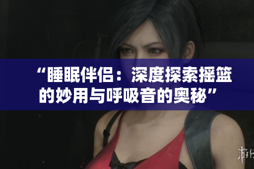 “睡眠伴侶：深度探索搖籃的妙用與呼吸音的奧秘”
