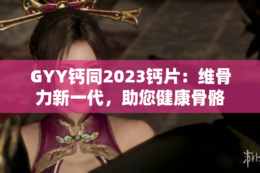 GYY鈣同2023鈣片：維骨力新一代，助您健康骨骼