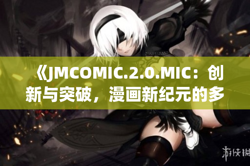 《JMCOMIC.2.0.MIC：創(chuàng)新與突破，漫畫新紀(jì)元的多元呈現(xiàn)》