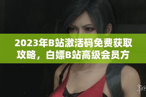 2023年B站激活碼免費(fèi)獲取攻略，白嫖B站高級(jí)會(huì)員方法分享