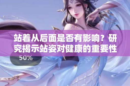 站著從后面是否有影響？研究揭示站姿對(duì)健康的重要性