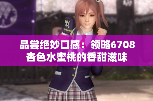 品嘗絕妙口感：領(lǐng)略6708杏色水蜜桃的香甜滋味