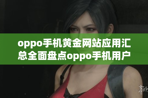 oppo手機(jī)黃金網(wǎng)站應(yīng)用匯總?cè)姹P點(diǎn)oppo手機(jī)用戶必備的精品應(yīng)用