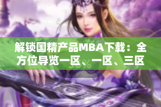 解鎖國(guó)精產(chǎn)品MBA下載：全方位導(dǎo)覽一區(qū)、一區(qū)、三區(qū)