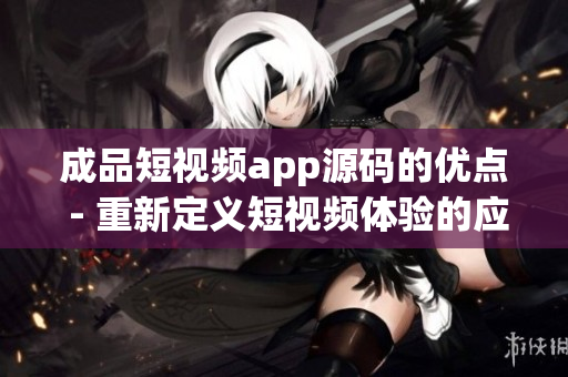 成品短視頻app源碼的優(yōu)點(diǎn) - 重新定義短視頻體驗(yàn)的應(yīng)用程序特色