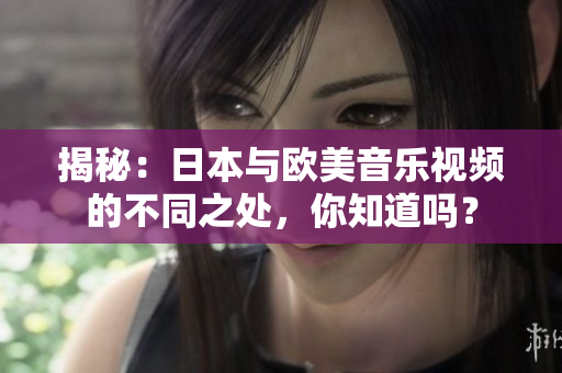揭秘：日本與歐美音樂視頻的不同之處，你知道嗎？