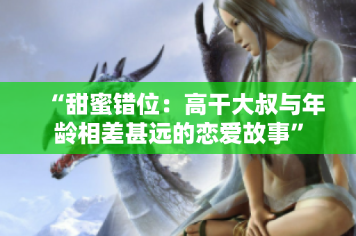 “甜蜜錯(cuò)位：高干大叔與年齡相差甚遠(yuǎn)的戀愛故事”