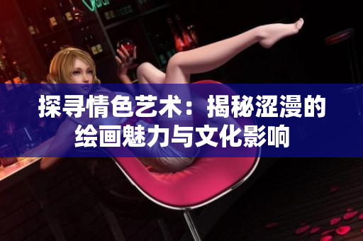 探尋情色藝術(shù)：揭秘澀漫的繪畫魅力與文化影響