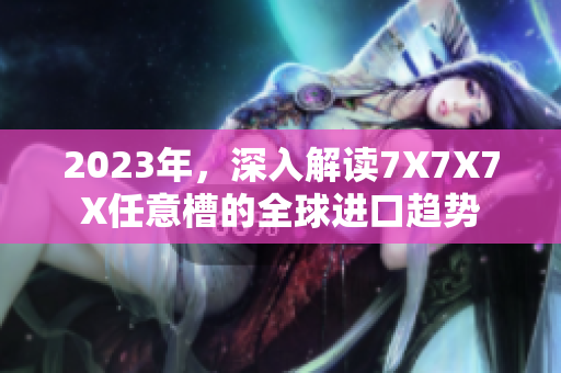 2023年，深入解讀7X7X7X任意槽的全球進口趨勢