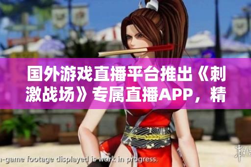 國外游戲直播平臺(tái)推出《刺激戰(zhàn)場》專屬直播APP，精彩實(shí)時(shí)戰(zhàn)況全網(wǎng)直播