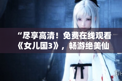 “盡享高清！免費(fèi)在線觀看《女兒國3》，暢游絕美仙境，盡情感受神秘魅力！”
