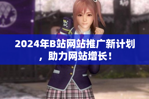 2024年B站網(wǎng)站推廣新計(jì)劃，助力網(wǎng)站增長！