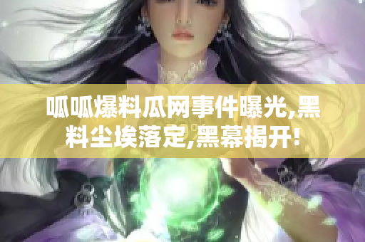 呱呱爆料瓜網(wǎng)事件曝光,黑料塵埃落定,黑幕揭開!