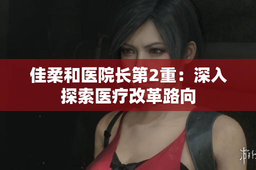 佳柔和醫(yī)院長第2重：深入探索醫(yī)療改革路向