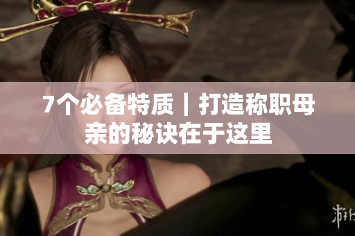 7個必備特質(zhì)｜打造稱職母親的秘訣在于這里