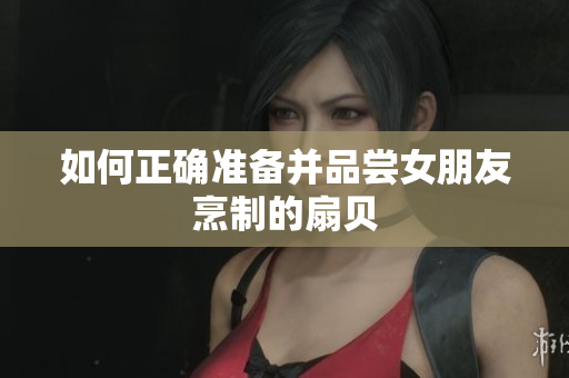 如何正確準備并品嘗女朋友烹制的扇貝