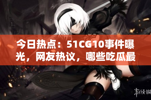 今日熱點：51CG10事件曝光，網(wǎng)友熱議，哪些吃瓜最為火？