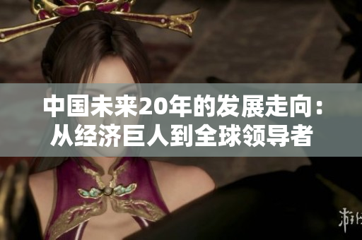 中國未來20年的發(fā)展走向：從經(jīng)濟巨人到全球領導者
