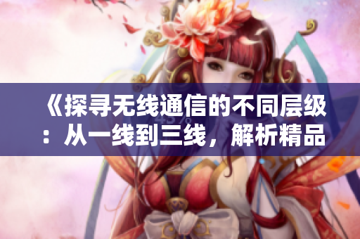 《探尋無線通信的不同層級：從一線到三線，解析精品技術(shù)》