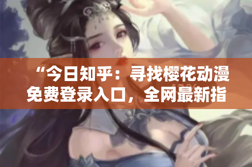 “今日知乎：尋找櫻花動漫免費登錄入口，全網(wǎng)最新指南！”
