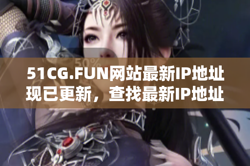 51CG.FUN網(wǎng)站最新IP地址現(xiàn)已更新，查找最新IP地址方法分享