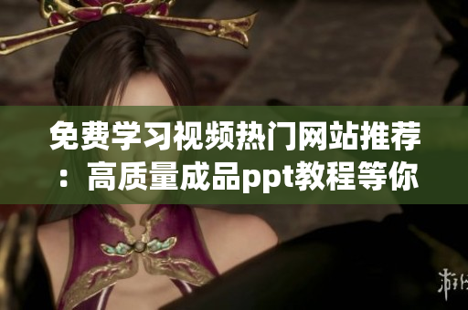 免費(fèi)學(xué)習(xí)視頻熱門網(wǎng)站推薦：高質(zhì)量成品ppt教程等你來(lái)學(xué)