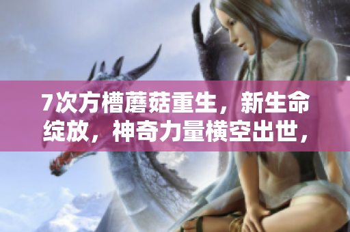 7次方槽蘑菇重生，新生命綻放，神奇力量橫空出世，超越自我，勇攀高峰