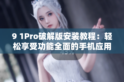 9 1Pro破解版安裝教程：輕松享受功能全面的手機(jī)應(yīng)用