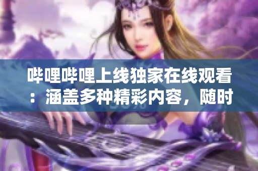 嗶哩嗶哩上線獨(dú)家在線觀看：涵蓋多種精彩內(nèi)容，隨時(shí)隨地盡情暢觀