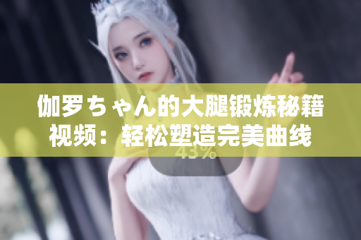 伽羅ちゃん的大腿鍛煉秘籍視頻：輕松塑造完美曲線