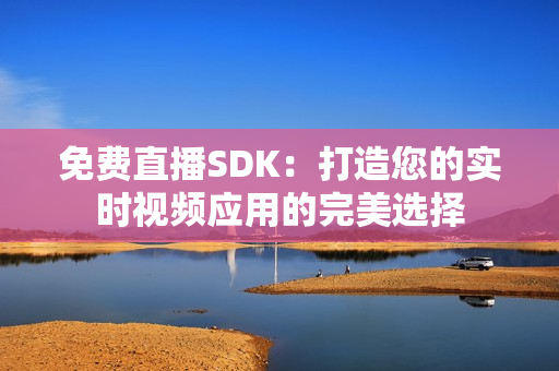 免費(fèi)直播SDK：打造您的實(shí)時(shí)視頻應(yīng)用的完美選擇