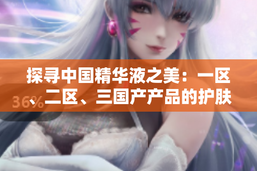 探尋中國(guó)精華液之美：一區(qū)、二區(qū)、三國(guó)產(chǎn)產(chǎn)品的護(hù)膚奇跡