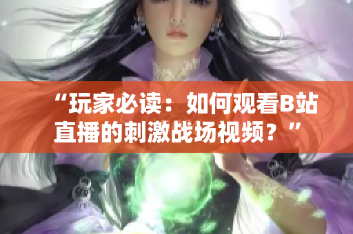 “玩家必讀：如何觀看B站直播的刺激戰(zhàn)場視頻？”