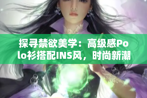 探尋禁欲美學(xué)：高級(jí)感Polo衫搭配INS風(fēng)，時(shí)尚新潮引領(lǐng)潮流