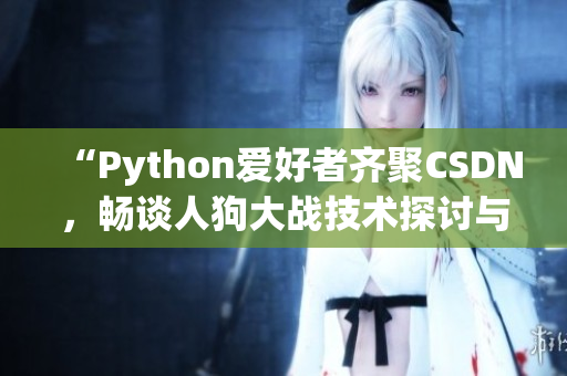 “Python愛好者齊聚CSDN，暢談人狗大戰(zhàn)技術(shù)探討與分享”