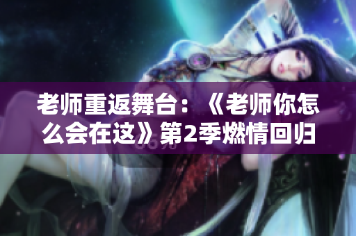 老師重返舞臺(tái)：《老師你怎么會(huì)在這》第2季燃情回歸