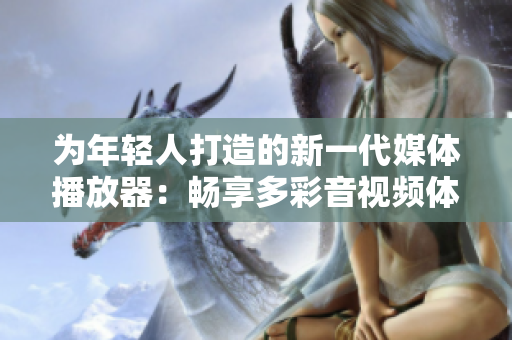 為年輕人打造的新一代媒體播放器：暢享多彩音視頻體驗