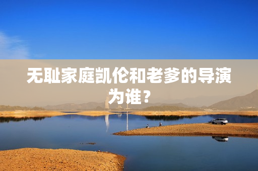無(wú)恥家庭凱倫和老爹的導(dǎo)演為誰(shuí)？