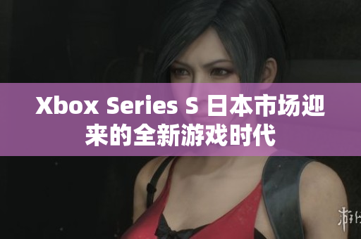 Xbox Series S 日本市場迎來的全新游戲時代