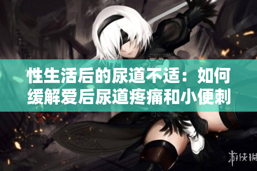 性生活后的尿道不適：如何緩解愛后尿道疼痛和小便刺痛？