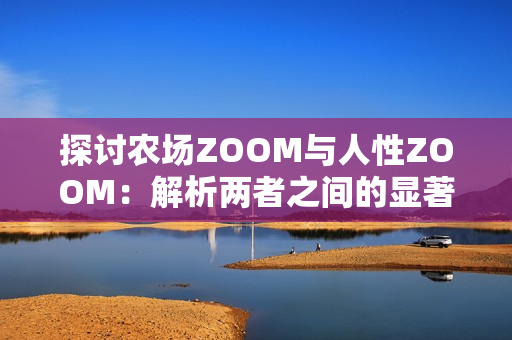 探討農(nóng)場ZOOM與人性ZOOM：解析兩者之間的顯著差異