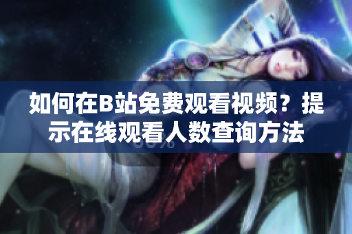 如何在B站免費觀看視頻？提示在線觀看人數(shù)查詢方法