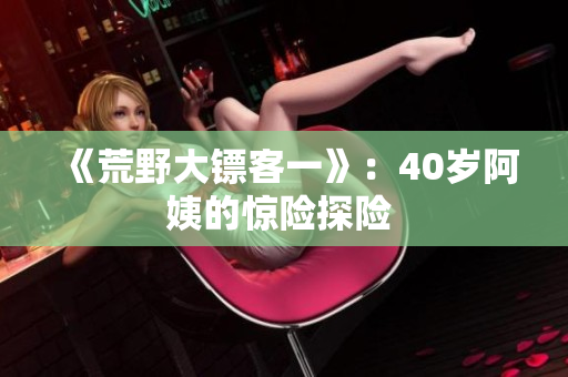 《荒野大鏢客一》：40歲阿姨的驚險(xiǎn)探險(xiǎn) 