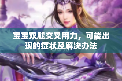 寶寶雙腿交叉用力，可能出現(xiàn)的癥狀及解決辦法