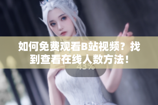 如何免費(fèi)觀看B站視頻？找到查看在線人數(shù)方法！
