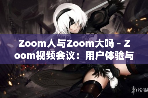 Zoom人與Zoom大嗎 - Zoom視頻會議：用戶體驗與平臺規(guī)模對比