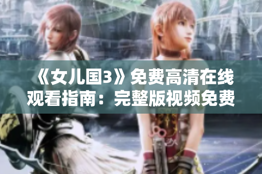 《女兒國3》免費高清在線觀看指南：完整版視頻免費流出，高清畫質(zhì)享不停！
