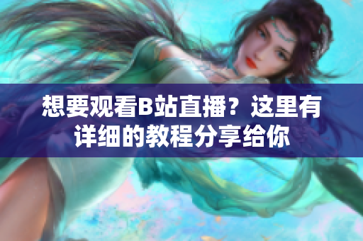 想要觀看B站直播？這里有詳細(xì)的教程分享給你