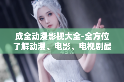 成全動(dòng)漫影視大全-全方位了解動(dòng)漫、電影、電視劇最新資訊