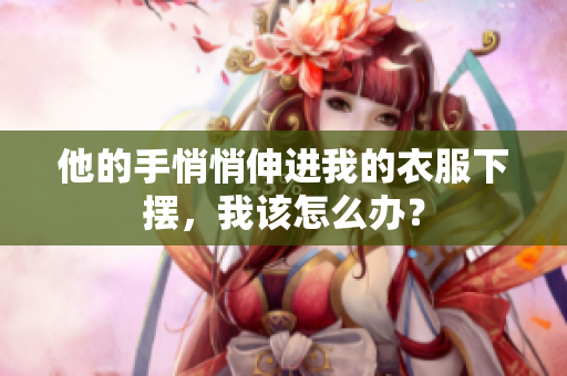 他的手悄悄伸進(jìn)我的衣服下擺，我該怎么辦？